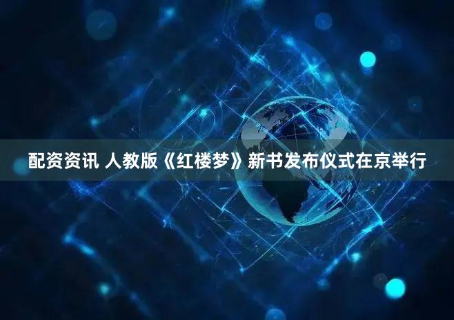 配资资讯 人教版《红楼梦》新书发布仪式在京举行