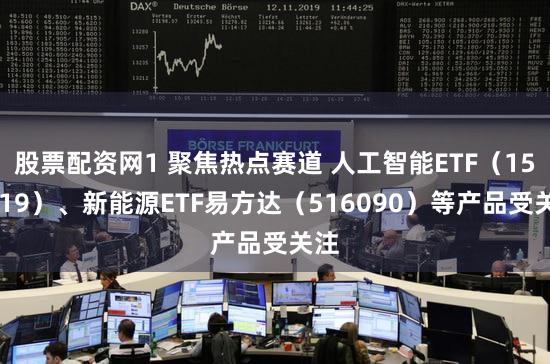 股票配资网1 聚焦热点赛道 人工智能ETF（159819）、新能源ETF易方达（516090）等产品受关注