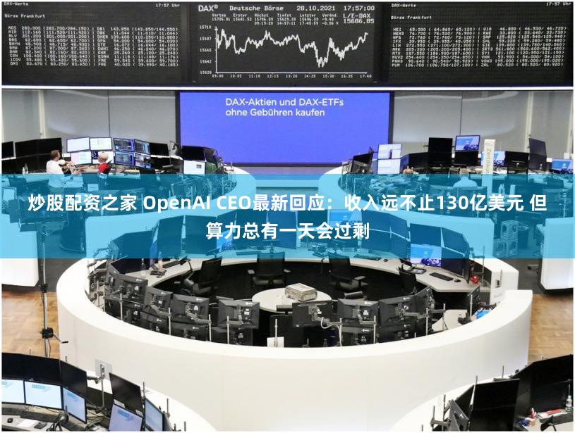 炒股配资之家 OpenAI CEO最新回应：收入远不止130亿美元 但算力总有一天会过剩