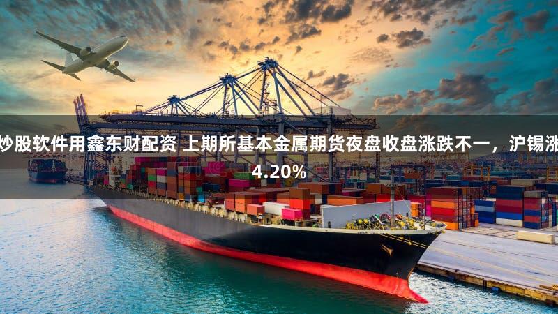 炒股软件用鑫东财配资 上期所基本金属期货夜盘收盘涨跌不一，沪锡涨4.20%