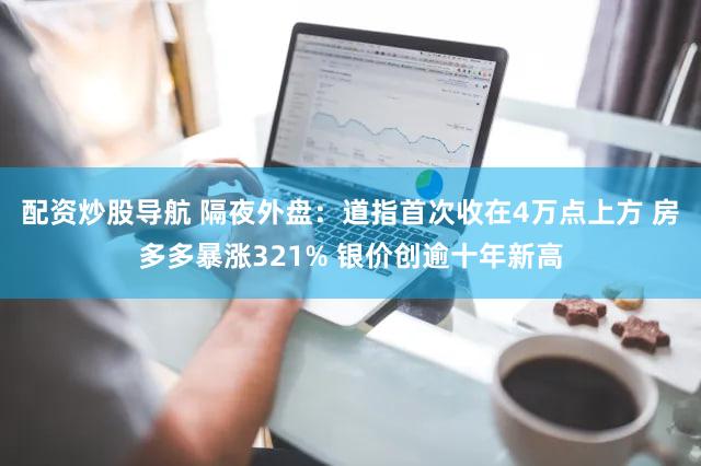 配资炒股导航 隔夜外盘：道指首次收在4万点上方 房多多暴涨321% 银价创逾十年新高