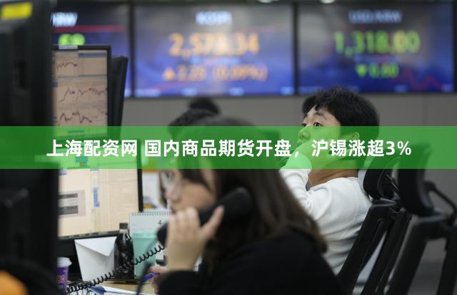 上海配资网 国内商品期货开盘，沪锡涨超3%