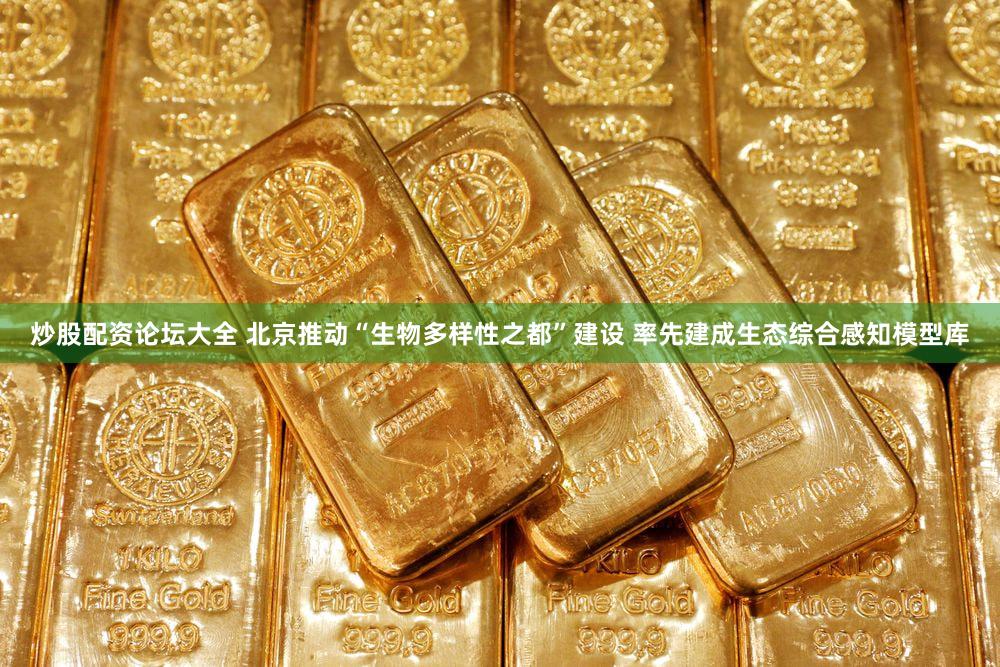 炒股配资论坛大全 北京推动“生物多样性之都”建设 率先建成生态综合感知模型库