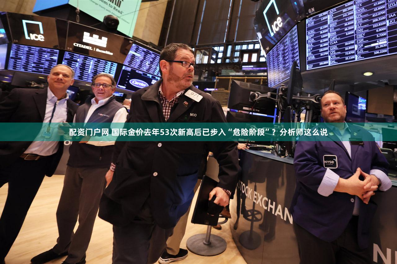 配资门户网 国际金价去年53次新高后已步入“危险阶段”？分析师这么说