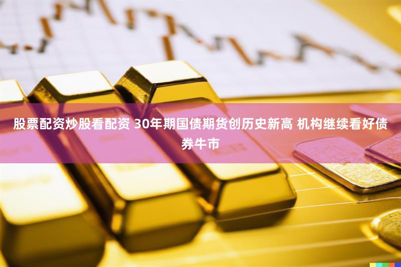 股票配资炒股看配资 30年期国债期货创历史新高 机构继续看好债券牛市