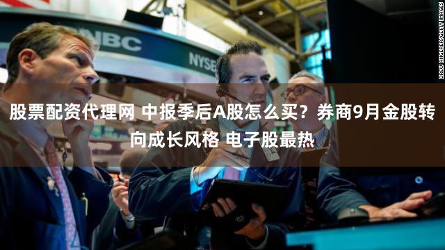 股票配资代理网 中报季后A股怎么买？券商9月金股转向成长风格 电子股最热