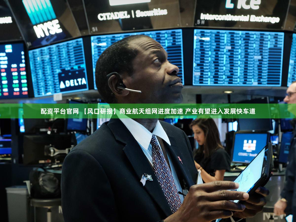 配资平台官网 【风口研报】商业航天组网进度加速 产业有望进入发展快车道