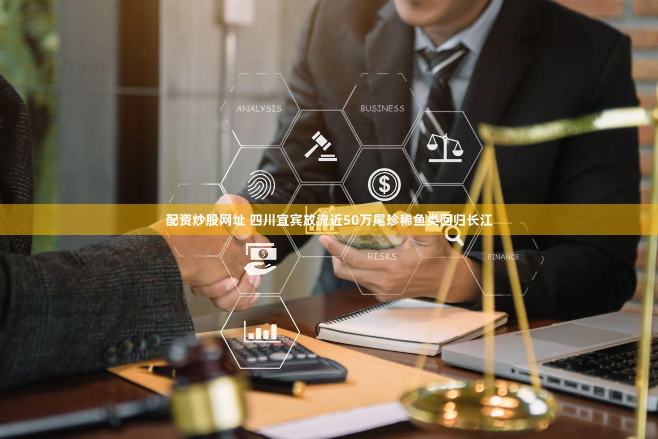 配资炒股网址 四川宜宾放流近50万尾珍稀鱼类回归长江
