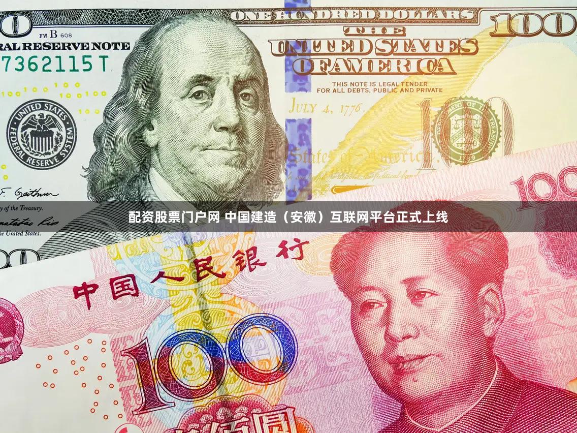 配资股票门户网 中国建造（安徽）互联网平台正式上线