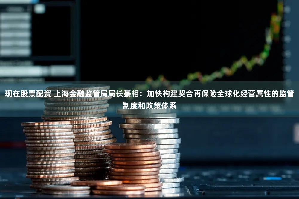 现在股票配资 上海金融监管局局长綦相：加快构建契合再保险全球化经营属性的监管制度和政策体系