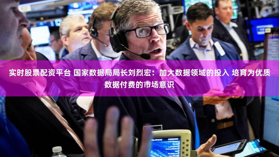 实时股票配资平台 国家数据局局长刘烈宏：加大数据领域的投入 培育为优质数据付费的市场意识