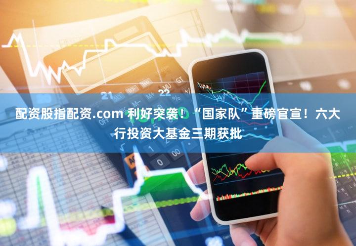 配资股指配资.com 利好突袭!“国家队”重磅官宣!六大行投资大基金三期获批