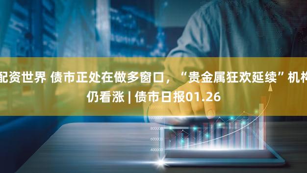 配资世界 债市正处在做多窗口,“贵金属狂欢延续”机构仍看涨 | 债市日报01.26