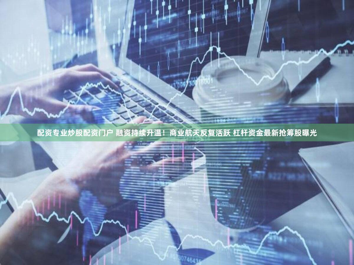 配资专业炒股配资门户 融资持续升温！商业航天反复活跃 杠杆资金最新抢筹股曝光
