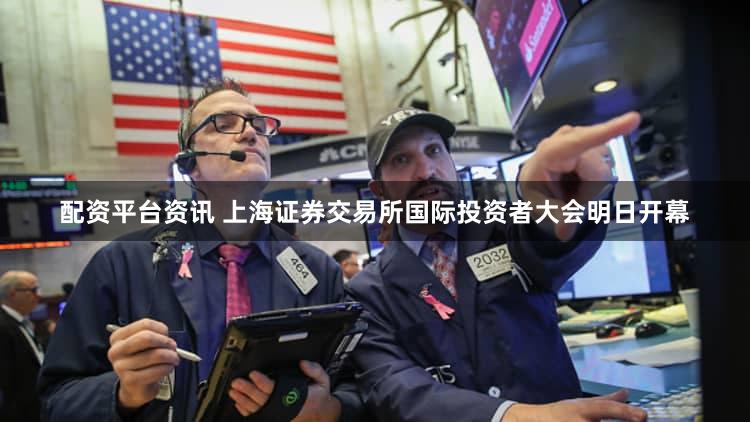 配资平台资讯 上海证券交易所国际投资者大会明日开幕