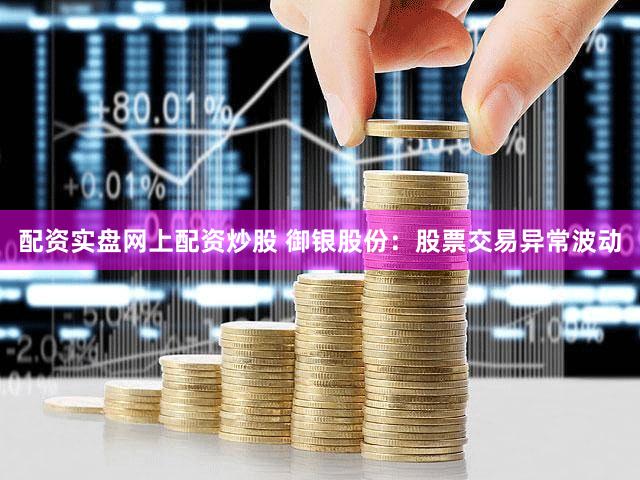 配资实盘网上配资炒股 御银股份:股票交易异常波动