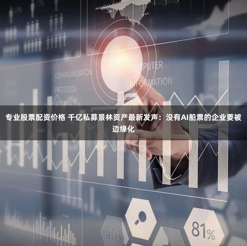 专业股票配资价格 千亿私募景林资产最新发声：没有AI船票的企业要被边缘化