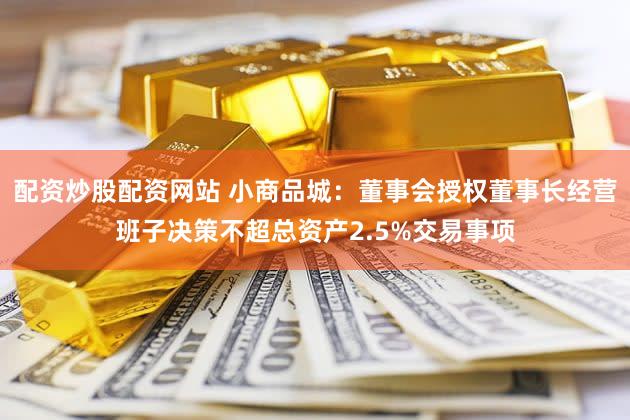 配资炒股配资网站 小商品城：董事会授权董事长经营班子决策不超总资产2.5%交易事项