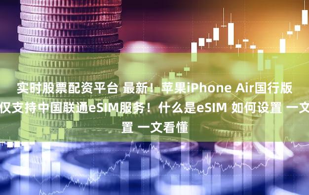 实时股票配资平台 最新!苹果iPhone Air国行版当前仅支持中国联通eSIM服务!什么是eSIM 如何设置 一文看懂