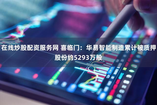 在线炒股配资服务网 喜临门：华易智能制造累计被质押股份约5293万股