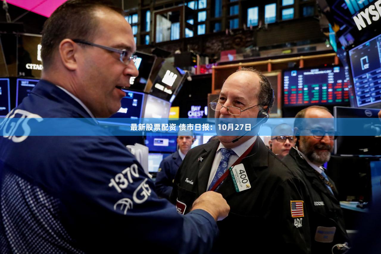 最新股票配资 债市日报:10月27日