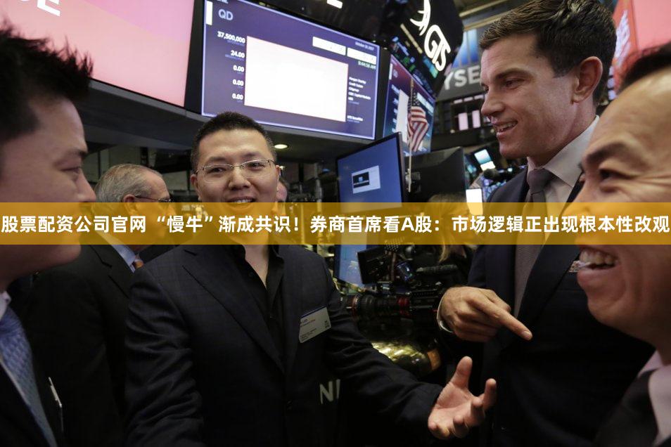 股票配资公司官网 “慢牛”渐成共识!券商首席看A股:市场逻辑正出现根本性改观
