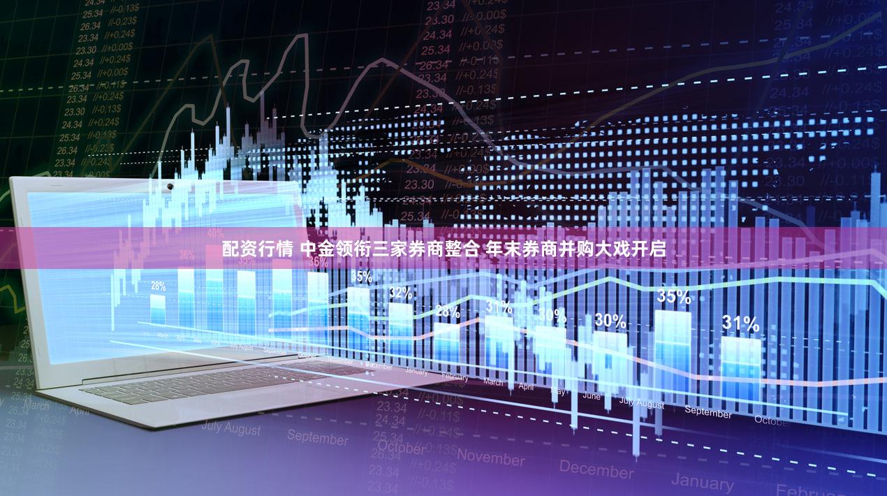 配资行情 中金领衔三家券商整合 年末券商并购大戏开启