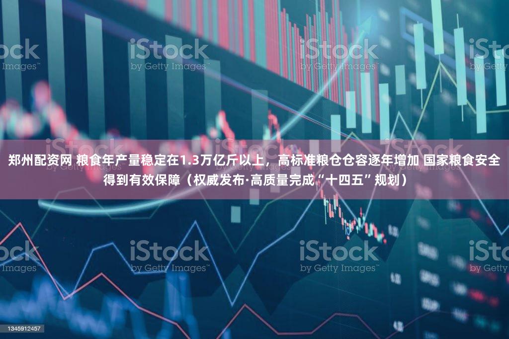 郑州配资网 粮食年产量稳定在1.3万亿斤以上，高标准粮仓仓容逐年增加 国家粮食安全得到有效保障（权威发布·高质量完成“十四五”规划）