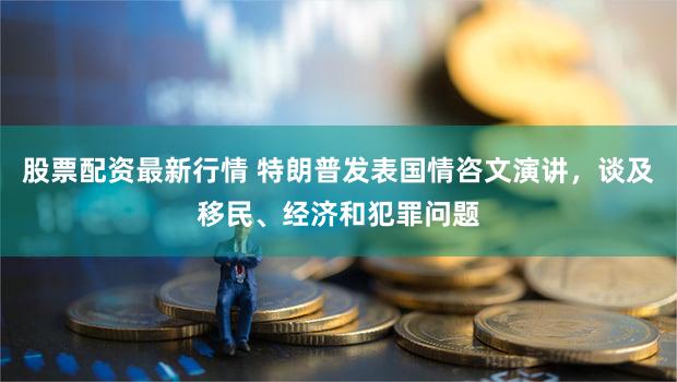 股票配资最新行情 特朗普发表国情咨文演讲，谈及移民、经济和犯罪问题