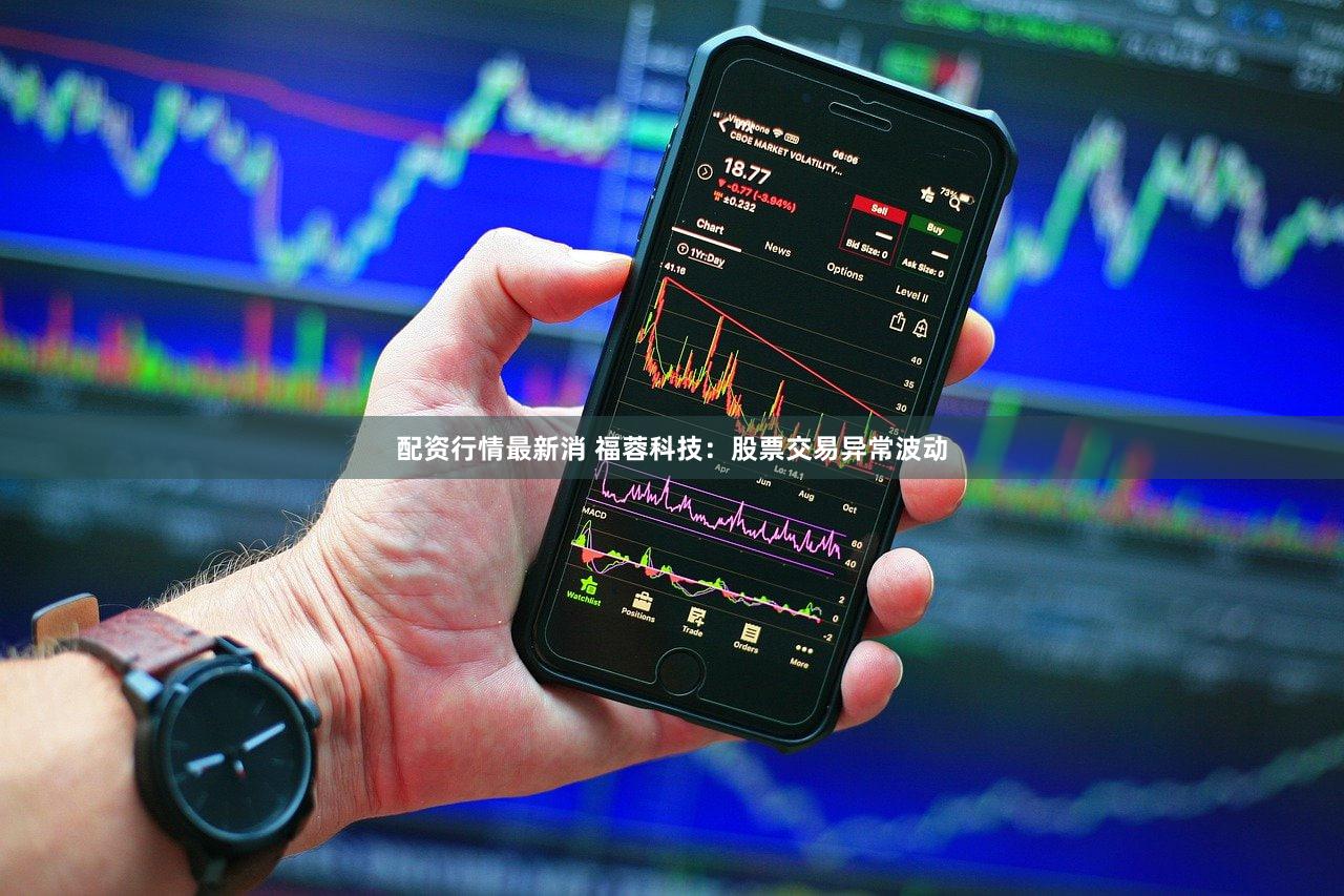 配资行情最新消 福蓉科技:股票交易异常波动