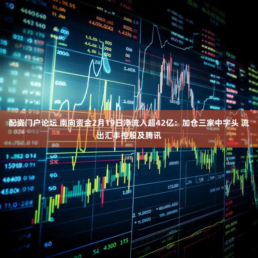 配资门户论坛 南向资金2月19日净流入超42亿:加仓三家中字头 流出汇丰控股及腾讯