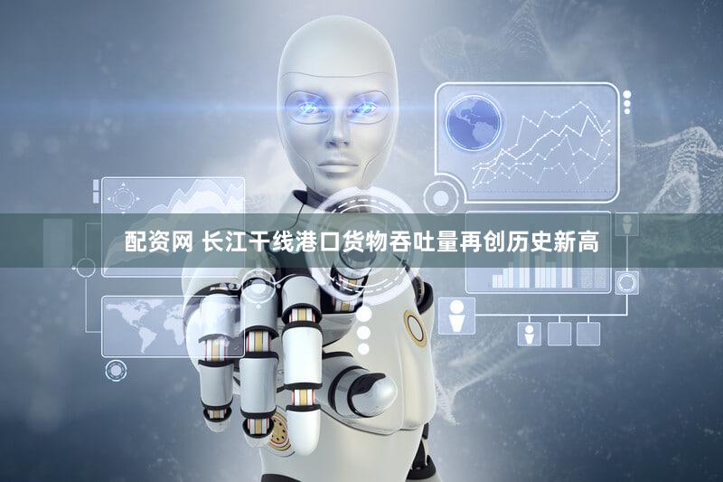 配资网 长江干线港口货物吞吐量再创历史新高