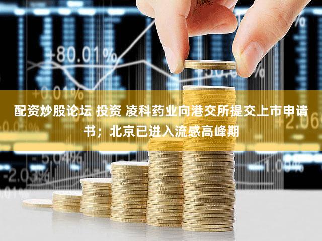 配资炒股论坛 投资 凌科药业向港交所提交上市申请书；北京已进入流感高峰期