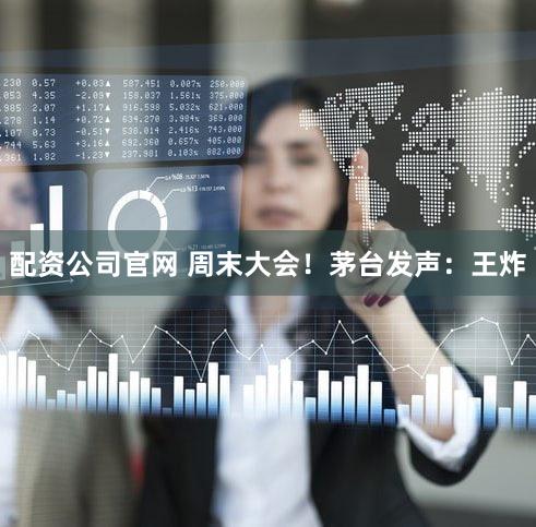 配资公司官网 周末大会！茅台发声：王炸
