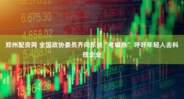 郑州配资网 全国政协委员齐向东谈“考编热” 呼吁年轻人去科技企业