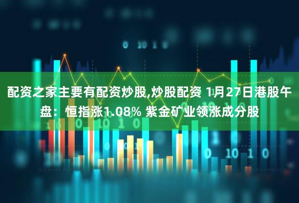配资之家主要有配资炒股,炒股配资 1月27日港股午盘：恒指涨1.08% 紫金矿业领涨成分股