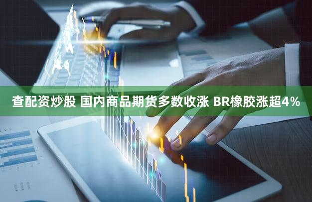 查配资炒股 国内商品期货多数收涨 BR橡胶涨超4%