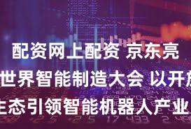 配资网上配资 京东亮相2025世界智能制造大会 以开放生态引领智能机器人产业迈入规模化时代