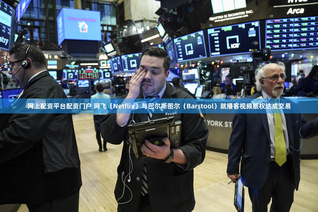 网上配资平台配资门户 网飞（Netflix）与巴尔斯图尔（Barstool）就播客视频版权达成交易