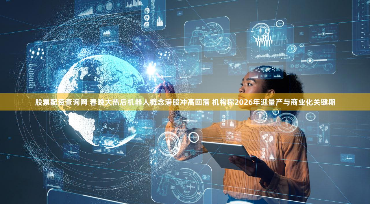 股票配资查询网 春晚大热后机器人概念港股冲高回落 机构称2026年迎量产与商业化关键期