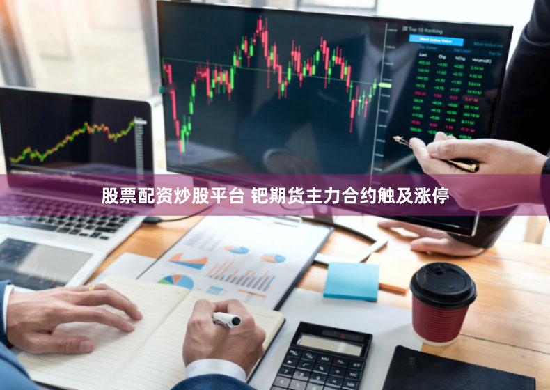 股票配资炒股平台 钯期货主力合约触及涨停