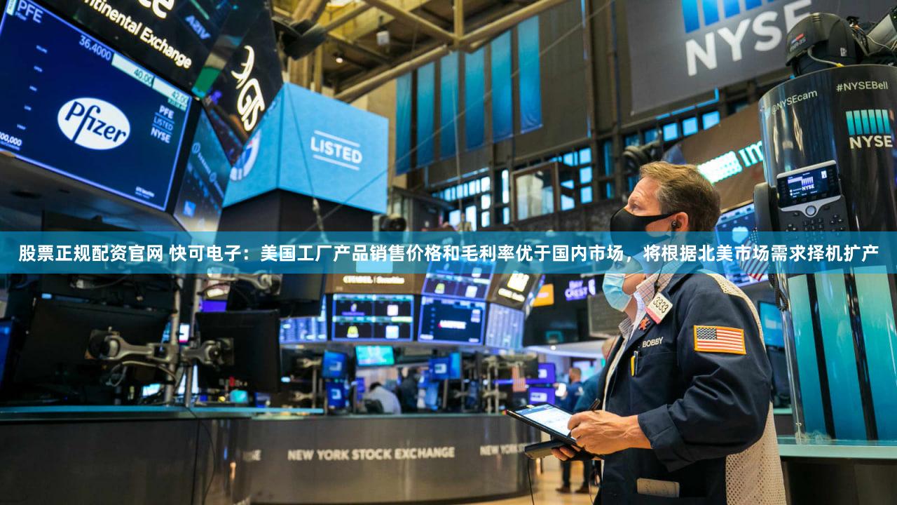 股票正规配资官网 快可电子：美国工厂产品销售价格和毛利率优于国内市场，将根据北美市场需求择机扩产