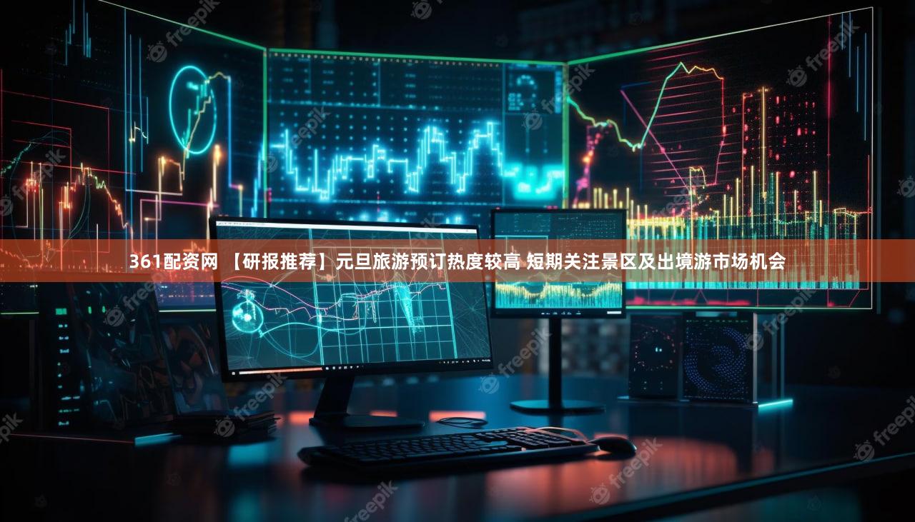361配资网 【研报推荐】元旦旅游预订热度较高 短期关注景区及出境游市场机会