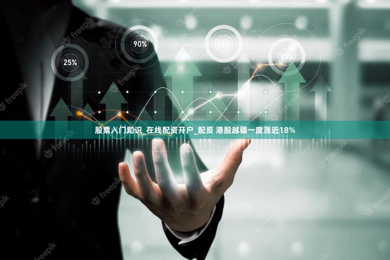 股票入门知识_在线配资开户_配资 港股越疆一度涨近18%