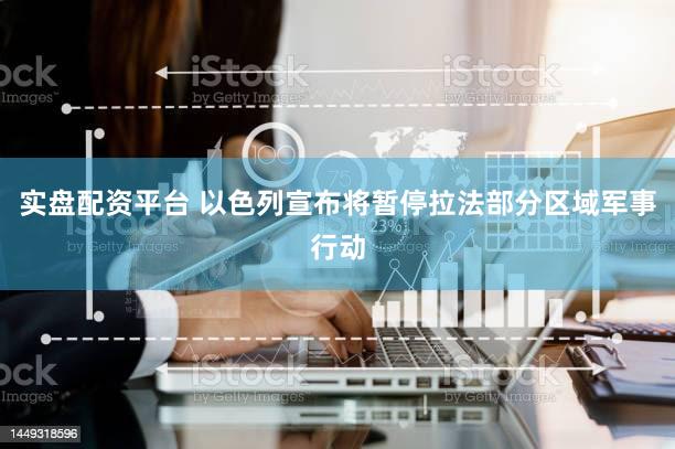 实盘配资平台 以色列宣布将暂停拉法部分区域军事行动