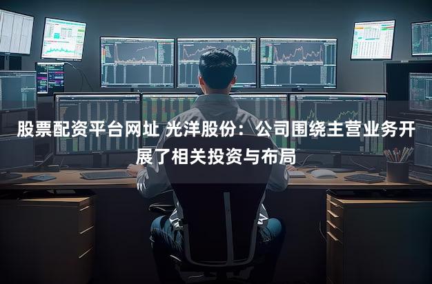 股票配资平台网址 光洋股份：公司围绕主营业务开展了相关投资与布局