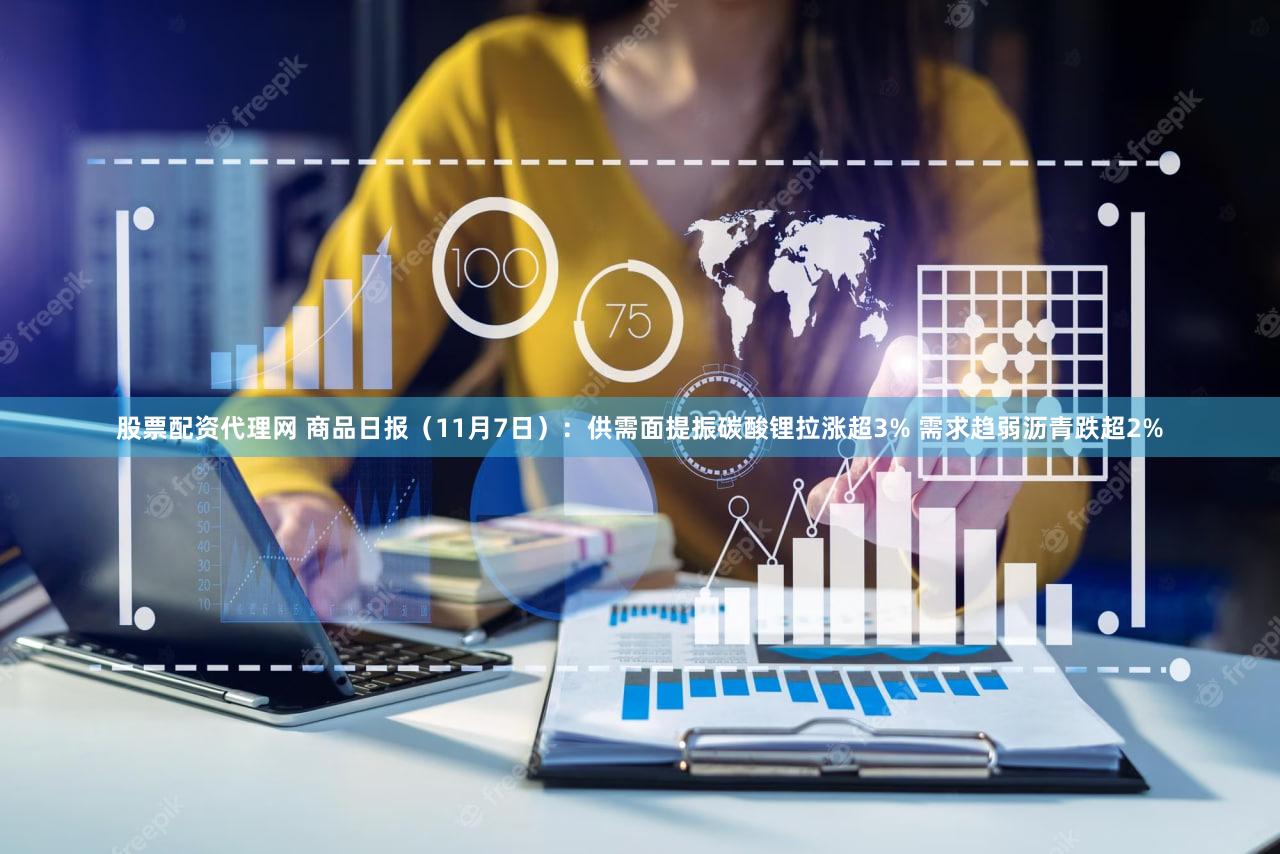 股票配资代理网 商品日报（11月7日）：供需面提振碳酸锂拉涨超3% 需求趋弱沥青跌超2%