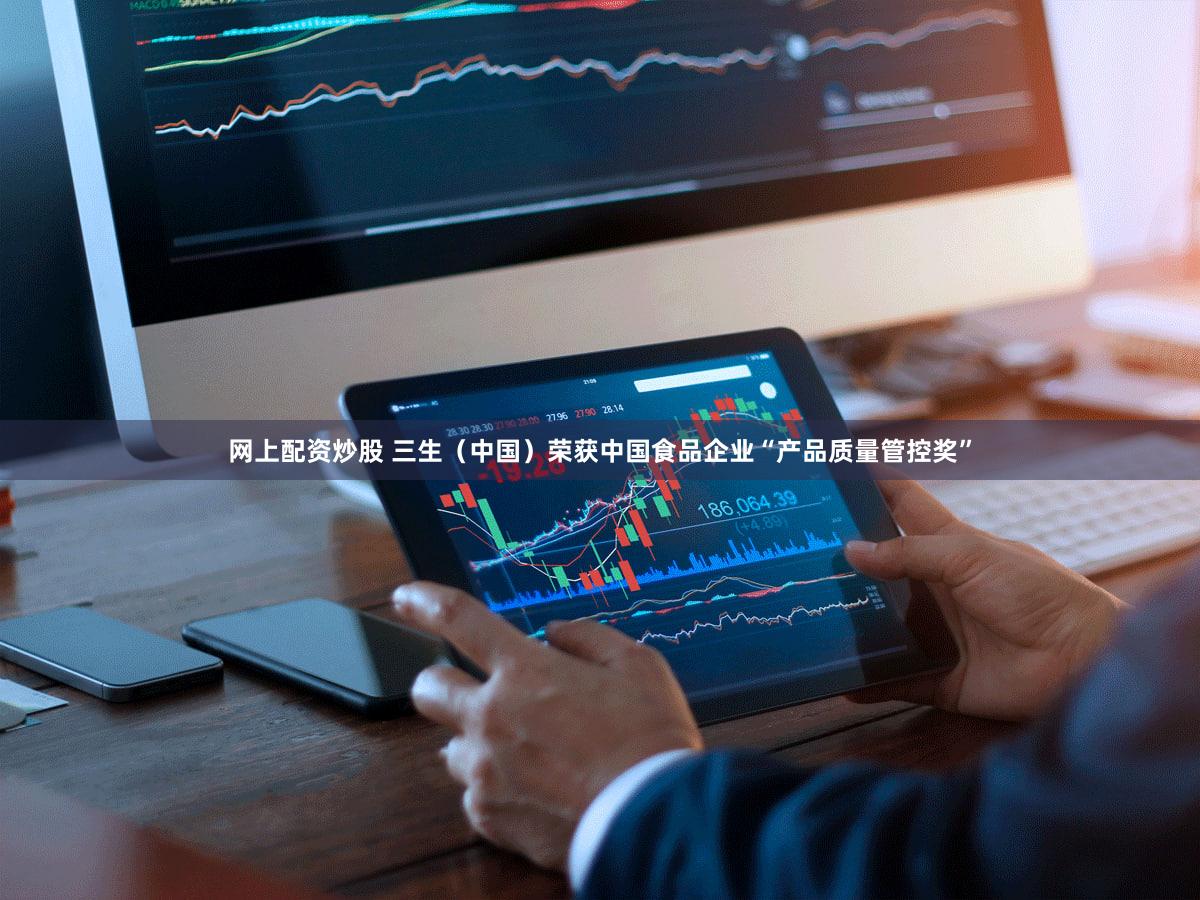 网上配资炒股 三生(中国)荣获中国食品企业“产品质量管控奖”