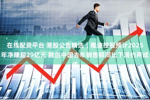 在线配资平台 港股公告精选｜雅迪控股预计2025年净赚超29亿元 融创中国去年销售额同比下滑约两成