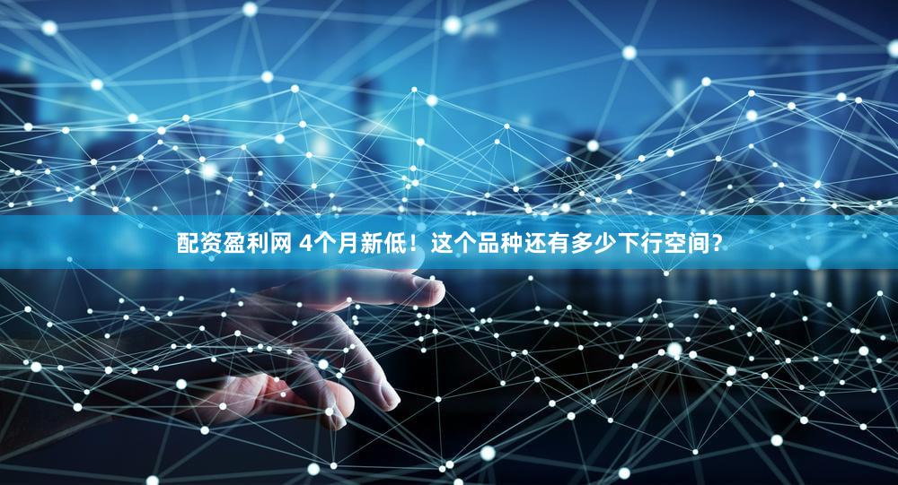 配资盈利网 4个月新低!这个品种还有多少下行空间?